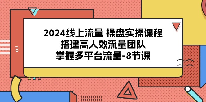 2024线上流量操盘实操课程，搭建高人效流量团队，掌握多平台流量（8节课）-沫尘创业网-知识付费资源网站搭建-中创网-冒泡网赚-福缘创业网