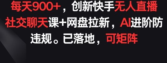 每天900+，创新快手无人直播社交聊天课+网盘拉新，AI进阶防违规 已落地 可矩阵【揭秘】-沫尘创业网-知识付费资源网站搭建-中创网-冒泡网赚-福缘创业网