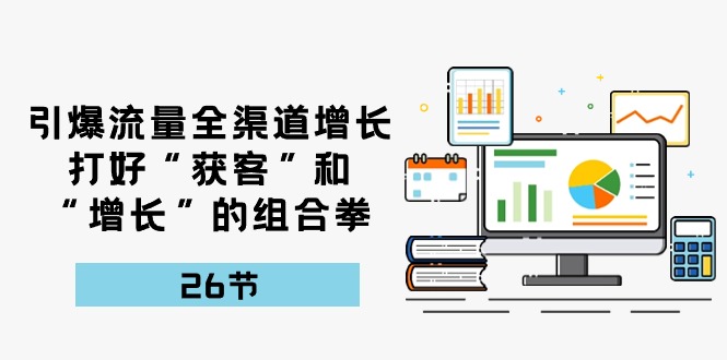 引爆流量，全渠道增长，打好“获客”和“增长”的组合拳（27节课）-沫尘创业网-知识付费资源网站搭建-中创网-冒泡网赚-福缘创业网