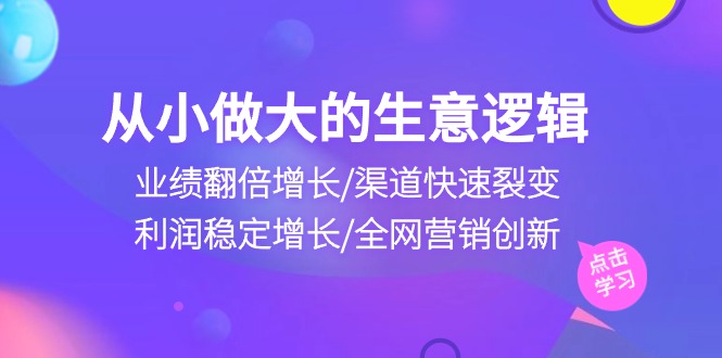 从小做大生意逻辑：业绩翻倍增长/渠道快速裂变/利润稳定增长/全网营销创新-沫尘创业网-知识付费资源网站搭建-中创网-冒泡网赚-福缘创业网