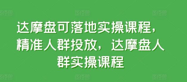 达摩盘可落地实操课程，精准人群投放，达摩盘人群实操课程-沫尘创业网-知识付费资源网站搭建-中创网-冒泡网赚-福缘创业网