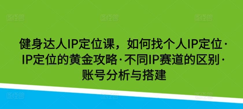 健身达人IP定位课，如何找个人IP定位·IP定位的黄金攻略·不同IP赛道的区别·账号分析与搭建-沫尘创业网-知识付费资源网站搭建-中创网-冒泡网赚-福缘创业网