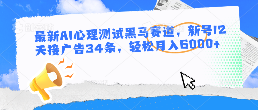 最新AI心理测试黑马赛道，新号12天接广告34条，轻松月入6000+-沫尘创业网-知识付费资源网站搭建-中创网-冒泡网赚-福缘创业网