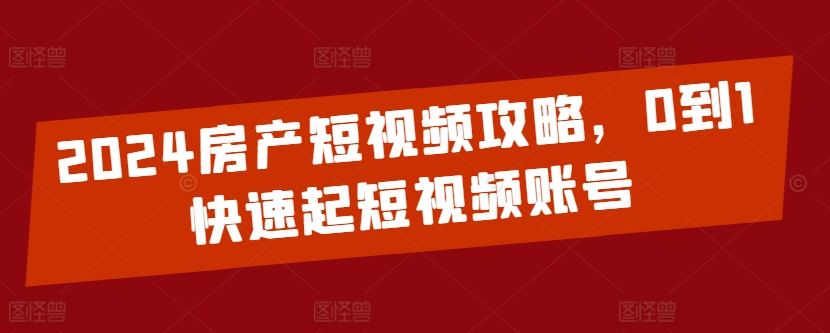 2024房产短视频攻略，0到1快速起短视频账号-沫尘创业网-知识付费资源网站搭建-中创网-冒泡网赚-福缘创业网