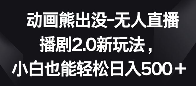 动画熊出没-无人直播播剧2.0新玩法，小白也能轻松日入500+【揭秘】-沫尘创业网-知识付费资源网站搭建-中创网-冒泡网赚-福缘创业网