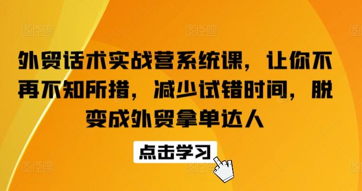 外贸话术实战营系统课，让你不再不知所措，减少试错时间，脱变成外贸拿单达人-沫尘创业网-知识付费资源网站搭建-中创网-冒泡网赚-福缘创业网