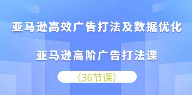 亚马逊高效广告打法及数据优化，亚马逊高阶广告打法课（36节）-沫尘创业网-知识付费资源网站搭建-中创网-冒泡网赚-福缘创业网