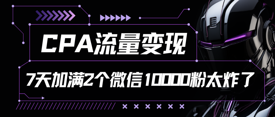 CPA流量变现，7天加满两个微信10000粉-沫尘创业网-知识付费资源网站搭建-中创网-冒泡网赚-福缘创业网