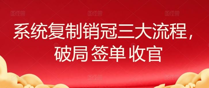 系统复制销冠三大流程，破局 签单 收官-沫尘创业网-知识付费资源网站搭建-中创网-冒泡网赚-福缘创业网