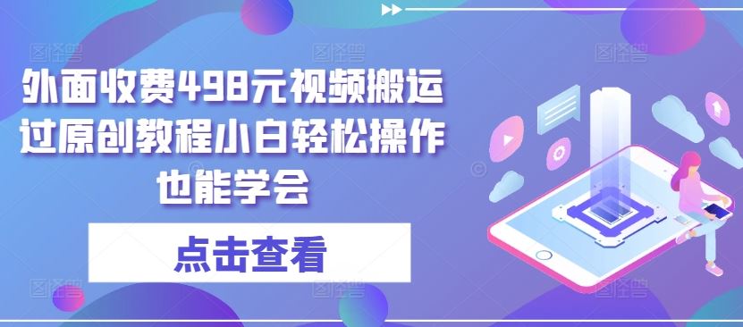 外面收费498元视频搬运过原创教程小白轻松操作也能学会【揭秘】-沫尘创业网-知识付费资源网站搭建-中创网-冒泡网赚-福缘创业网