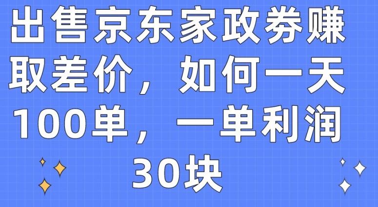 出售京东家政劵赚取差价，如何一天100单，一单利润30块【揭秘】-沫尘创业网-知识付费资源网站搭建-中创网-冒泡网赚-福缘创业网