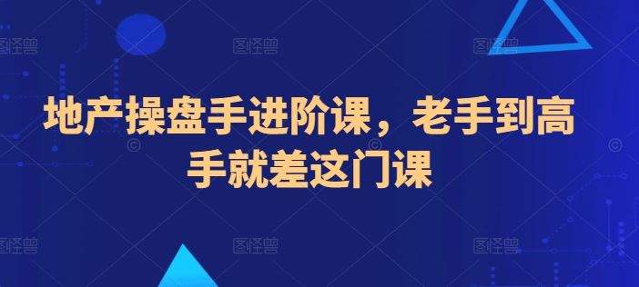 地产操盘手进阶课，老手到高手就差这门课-沫尘创业网-知识付费资源网站搭建-中创网-冒泡网赚-福缘创业网