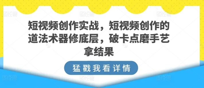 短视频创作实战，短视频创作的道法术器修底层，破卡点磨手艺拿结果-沫尘创业网-知识付费资源网站搭建-中创网-冒泡网赚-福缘创业网