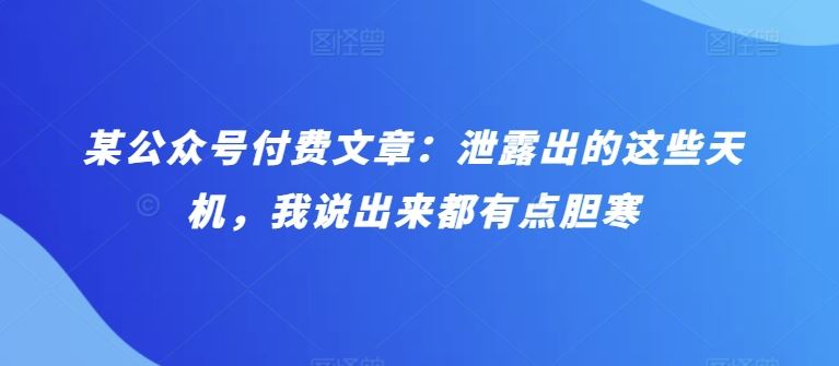 某公众号付费文章：泄露出的这些天机，我说出来都有点胆寒-沫尘创业网-知识付费资源网站搭建-中创网-冒泡网赚-福缘创业网