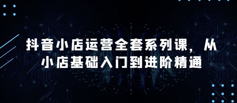 抖音小店运营全套系列课，全新升级，从小店基础入门到进阶精通，系统掌握月销百万小店的核心秘密-沫尘创业网-知识付费资源网站搭建-中创网-冒泡网赚-福缘创业网