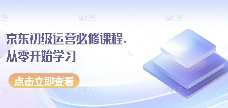 京东初级运营必修课程，从零开始学习-沫尘创业网-知识付费资源网站搭建-中创网-冒泡网赚-福缘创业网