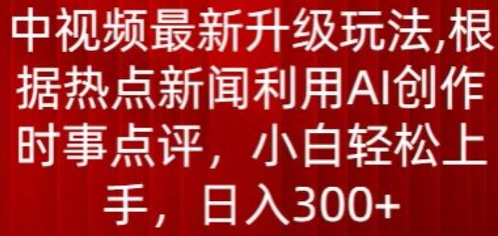 中视频最新升级玩法，根据热点新闻利用AI创作时事点评，日入300+【揭秘】-沫尘创业网-知识付费资源网站搭建-中创网-冒泡网赚-福缘创业网