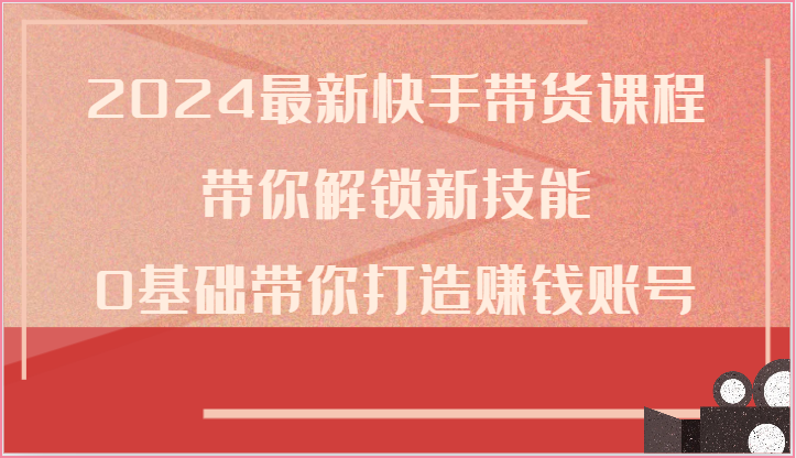 2024最新快手带货课程，带你解锁新技能，0基础带你打造赚钱账号-沫尘创业网-知识付费资源网站搭建-中创网-冒泡网赚-福缘创业网