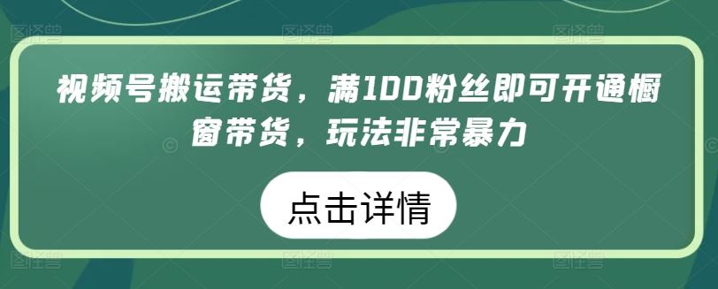 视频号搬运带货，满100粉丝即可开通橱窗带货，玩法非常暴力【揭秘】-沫尘创业网-知识付费资源网站搭建-中创网-冒泡网赚-福缘创业网