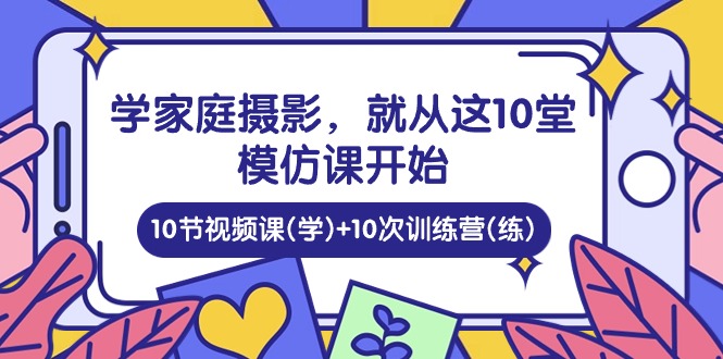 学家庭摄影，就从这10堂模仿课开始 ，10节视频课(学)+10次训练营(练)-沫尘创业网-知识付费资源网站搭建-中创网-冒泡网赚-福缘创业网