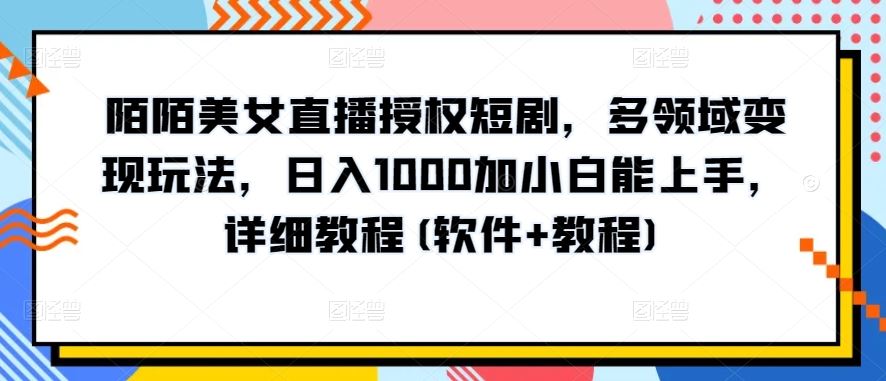 陌陌美女直播授权短剧，多领域变现玩法，日入1000加小白能上手，详细教程(软件+教程)【揭秘】-沫尘创业网-知识付费资源网站搭建-中创网-冒泡网赚-福缘创业网