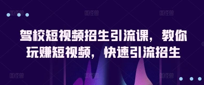 驾校短视频招生引流课，教你玩赚短视频，快速引流招生-沫尘创业网-知识付费资源网站搭建-中创网-冒泡网赚-福缘创业网