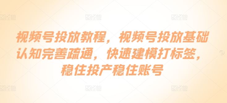 视频号投放教程，​视频号投放基础认知完善疏通，快速建模打标签，稳住投产稳住账号-沫尘创业网-知识付费资源网站搭建-中创网-冒泡网赚-福缘创业网