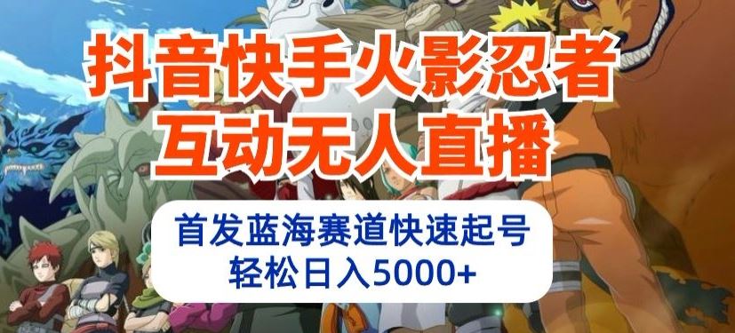 抖音快手火影忍者互动无人直播，首发蓝海赛道快速起号，轻松日入5000+【揭秘】-沫尘创业网-知识付费资源网站搭建-中创网-冒泡网赚-福缘创业网