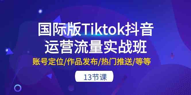 国际版Tiktok抖音运营流量实战班：账号定位/作品发布/热门推送/等等（13节）-沫尘创业网-知识付费资源网站搭建-中创网-冒泡网赚-福缘创业网