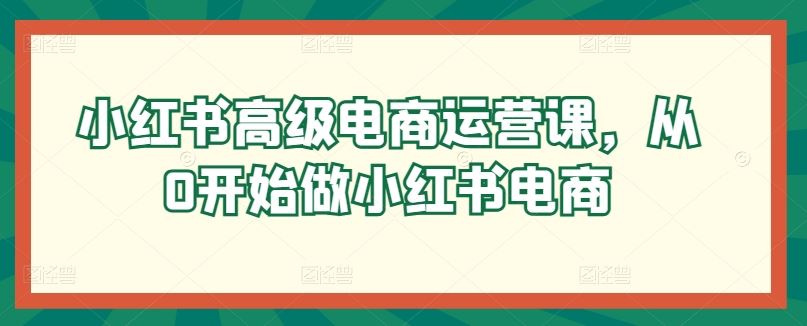 小红书高级电商运营课，从0开始做小红书电商-沫尘创业网-知识付费资源网站搭建-中创网-冒泡网赚-福缘创业网