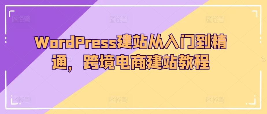 WordPress建站从入门到精通，跨境电商建站教程-沫尘创业网-知识付费资源网站搭建-中创网-冒泡网赚-福缘创业网