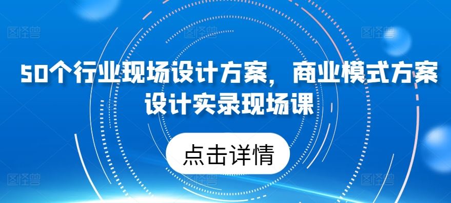 50个行业现场设计方案，​商业模式方案设计实录现场课-沫尘创业网-知识付费资源网站搭建-中创网-冒泡网赚-福缘创业网