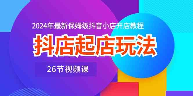 抖店起店玩法，2024年最新保姆级抖音小店开店教程（26节视频课）-沫尘创业网-知识付费资源网站搭建-中创网-冒泡网赚-福缘创业网