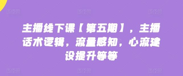 主播线下课【第五期】，主播话术逻辑，流量感知，心流建设提升等等-沫尘创业网-知识付费资源网站搭建-中创网-冒泡网赚-福缘创业网