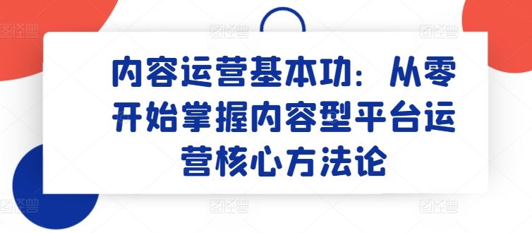 内容运营基本功：从零开始掌握内容型平台运营核心方法论-沫尘创业网-知识付费资源网站搭建-中创网-冒泡网赚-福缘创业网