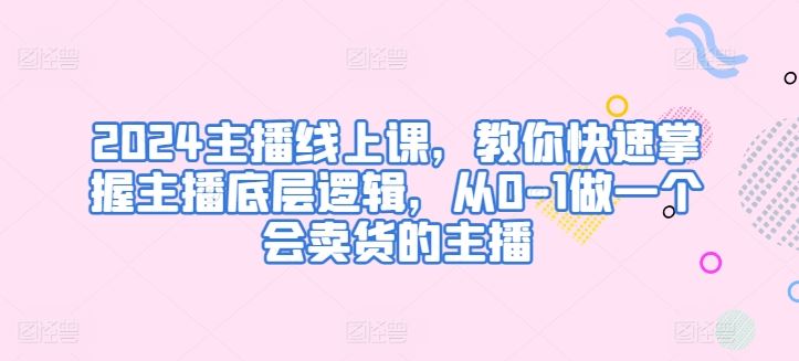 2024主播线上课，教你快速掌握主播底层逻辑，从0-1做一个会卖货的主播-沫尘创业网-知识付费资源网站搭建-中创网-冒泡网赚-福缘创业网