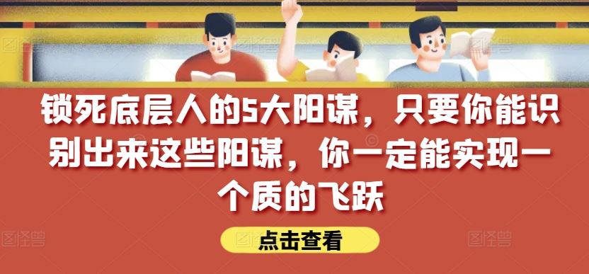 锁死底层人的5大阳谋，只要你能识别出来这些阳谋，你一定能实现一个质的飞跃【付费文章】-沫尘创业网-知识付费资源网站搭建-中创网-冒泡网赚-福缘创业网