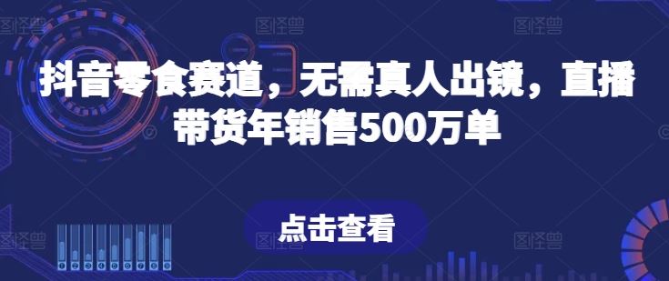 抖音零食赛道，无需真人出镜，直播带货年销售500万单【揭秘】-沫尘创业网-知识付费资源网站搭建-中创网-冒泡网赚-福缘创业网