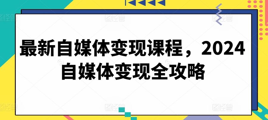 最新自媒体变现课程，2024自媒体变现全攻略-沫尘创业网-知识付费资源网站搭建-中创网-冒泡网赚-福缘创业网