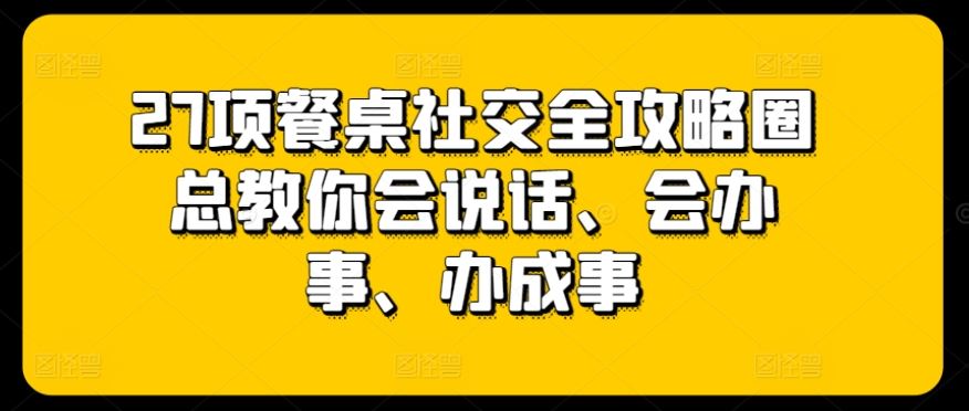 27项餐桌社交全攻略圈总教你会说话、会办事、办成事-沫尘创业网-知识付费资源网站搭建-中创网-冒泡网赚-福缘创业网