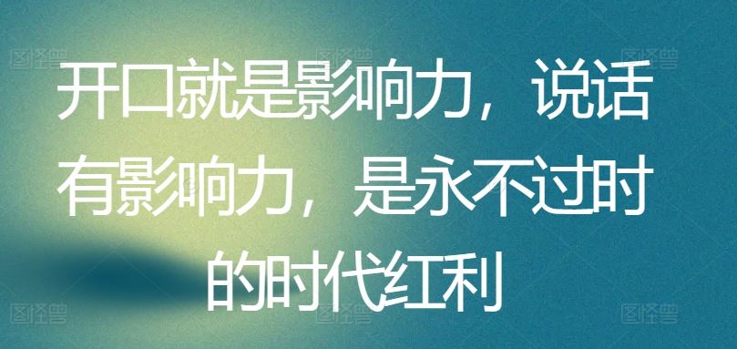 开口就是影响力，说话有影响力，是永不过时的时代红利-沫尘创业网-知识付费资源网站搭建-中创网-冒泡网赚-福缘创业网