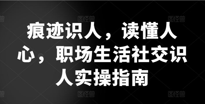 痕迹识人，读懂人心，​职场生活社交识人实操指南-沫尘创业网-知识付费资源网站搭建-中创网-冒泡网赚-福缘创业网