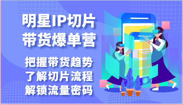 明星IP切片带货爆单营-把握带货趋势，了解切片流程，解锁流量密码（69节）-沫尘创业网-知识付费资源网站搭建-中创网-冒泡网赚-福缘创业网