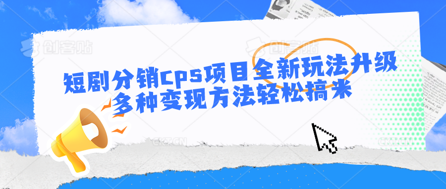 短剧分销cps项目全新玩法升级，多种变现方法轻松搞米-沫尘创业网-知识付费资源网站搭建-中创网-冒泡网赚-福缘创业网