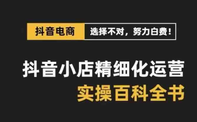 抖音小店精细化运营百科全书，保姆级运营实战讲解（更新）-沫尘创业网-知识付费资源网站搭建-中创网-冒泡网赚-福缘创业网