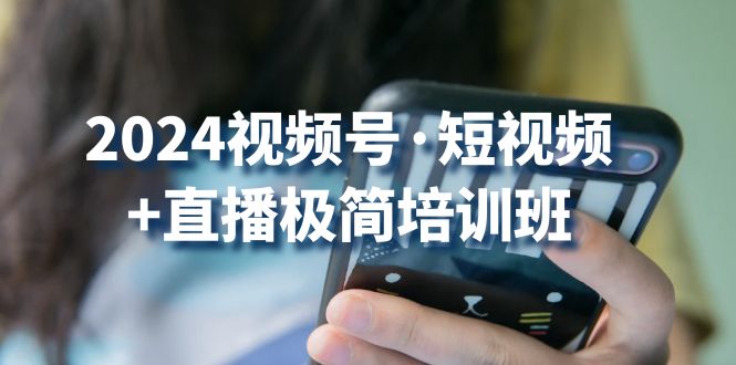 2024视频号短视频+直播极简培训班：抓住视频号风口，流量红利-沫尘创业网-知识付费资源网站搭建-中创网-冒泡网赚-福缘创业网