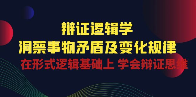 辩证逻辑学 | 洞察事物矛盾及变化规律，在形式逻辑基础上学会辩证思维-沫尘创业网-知识付费资源网站搭建-中创网-冒泡网赚-福缘创业网