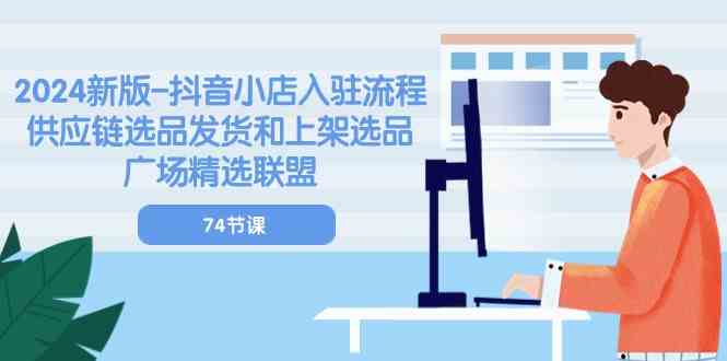 2024新版抖音小店入驻流程：供应链选品发货和上架选品广场精选联盟（74节）-沫尘创业网-知识付费资源网站搭建-中创网-冒泡网赚-福缘创业网