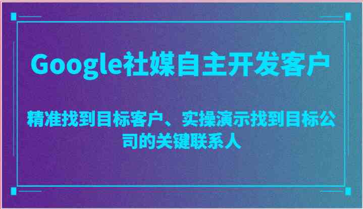 Google社媒自主开发客户，精准找到目标客户、实操演示找到目标公司的关键联系人-沫尘创业网-知识付费资源网站搭建-中创网-冒泡网赚-福缘创业网