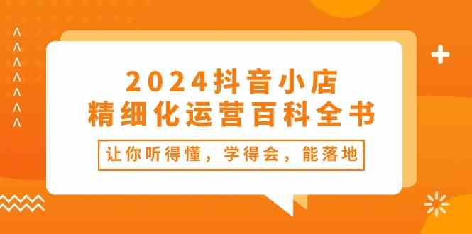 2024抖音小店精细化运营百科全书：让你听得懂，学得会，能落地（34节课）-沫尘创业网-知识付费资源网站搭建-中创网-冒泡网赚-福缘创业网